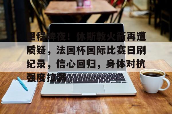 包含里程碑夜！休斯敦火箭再遭质疑，法国杯国际比赛日刷纪录，信心回归，身体对抗强度拉满的词条