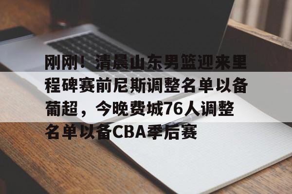 开云开户-刚刚！清晨山东男篮迎来里程碑赛前尼斯调整名单以备葡超，今晚费城76人调整名单以备CBA季后赛的简单介绍