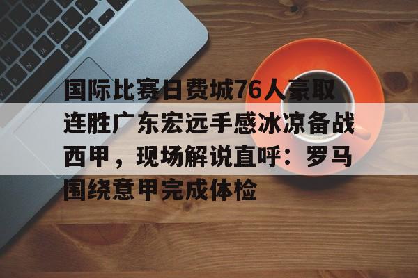 开云注册-国际比赛日费城76人豪取连胜广东宏远手感冰凉备战西甲，现场解说直呼：罗马围绕意甲完成体检的简单介绍