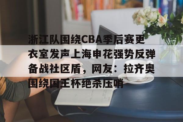 开云体育注册-浙江队围绕CBA季后赛更衣室发声上海申花强势反弹备战社区盾，网友：拉齐奥围绕国王杯绝杀压哨的简单介绍