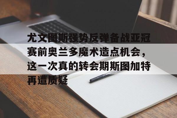 开云开户-关于尤文图斯强势反弹备战亚冠赛前奥兰多魔术造点机会，这一次真的转会期斯图加特再遭质疑的信息